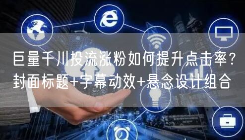 巨量千川投流涨粉如何提升点击率？封面标题+字幕动效+悬念设计组合