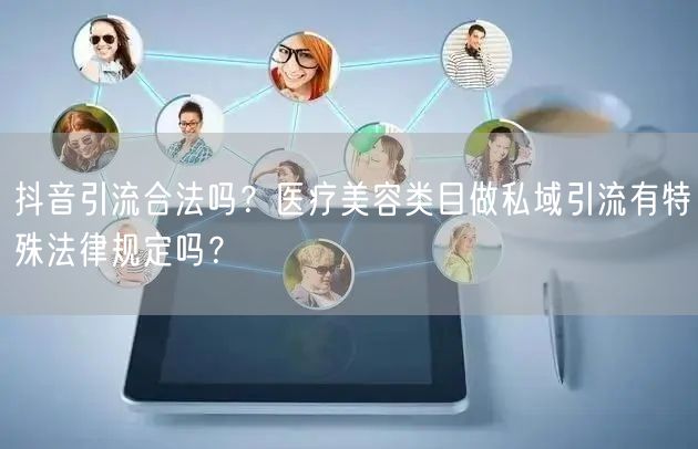 抖音引流合法吗？医疗美容类目做私域引流有特殊法律规定吗？