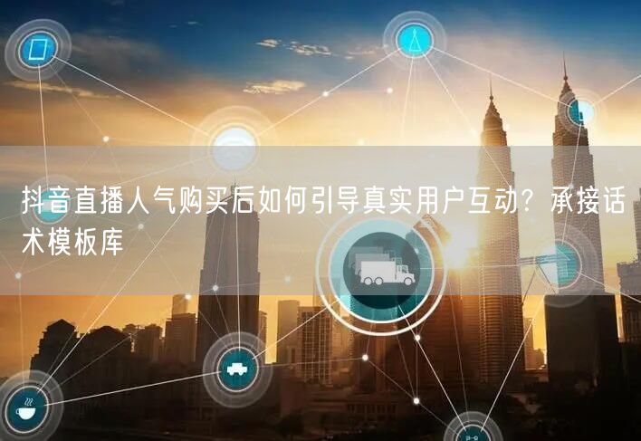抖音直播人气购买后如何引导真实用户互动？承接话术模板库