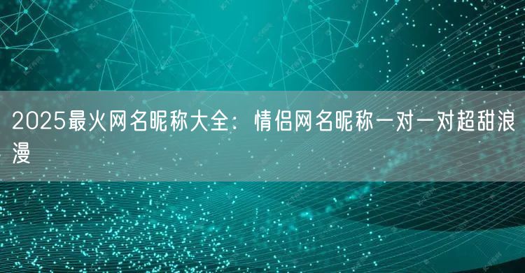 2025最火网名昵称大全：情侣网名昵称一对一对超甜浪漫