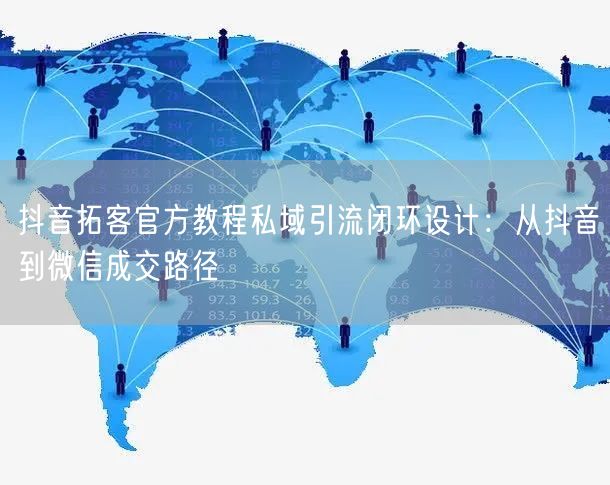 抖音拓客官方教程私域引流闭环设计：从抖音到微信成交路径