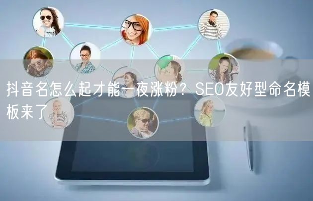 抖音名怎么起才能一夜涨粉？SEO友好型命名模板来了