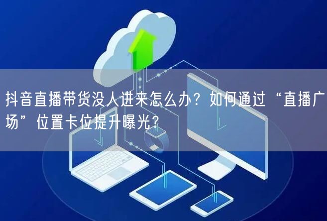 抖音直播带货没人进来怎么办？如何通过“直播广场”位置卡位提升曝光？