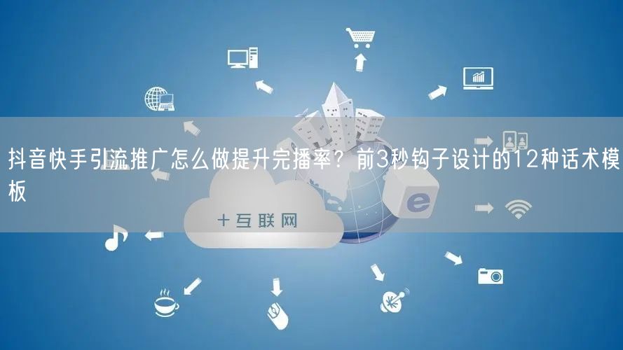 抖音快手引流推广怎么做提升完播率？前3秒钩子设计的12种话术模板
