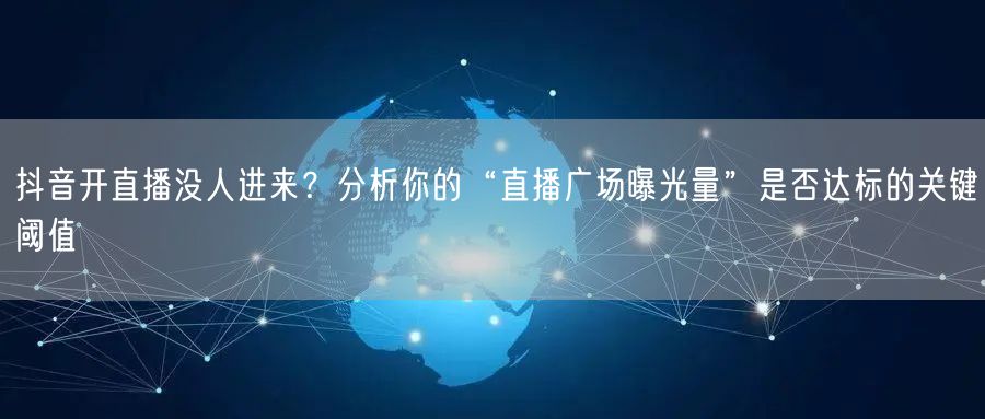 抖音开直播没人进来？分析你的“直播广场曝光量”是否达标的关键阈值