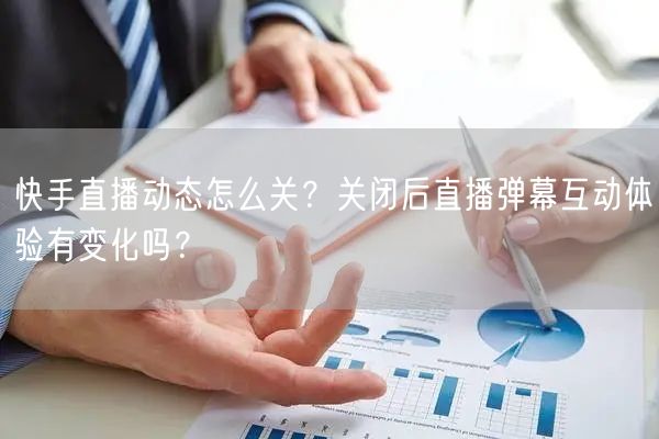快手直播动态怎么关？关闭后直播弹幕互动体验有变化吗？