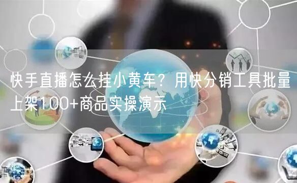 快手直播怎么挂小黄车？用快分销工具批量上架100+商品实操演示