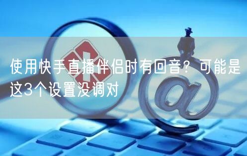 使用快手直播伴侣时有回音？可能是这3个设置没调对
