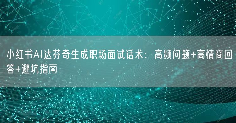小红书AI达芬奇生成职场面试话术：高频问题+高情商回答+避坑指南