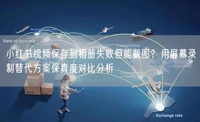 小红书视频保存到相册失败但能截图？用屏幕录制替代方案保真度对比分析