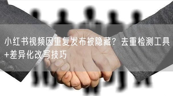 小红书视频因重复发布被隐藏？去重检测工具+差异化改写技巧