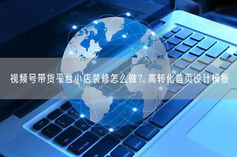视频号带货平台小店装修怎么做？高转化首页设计模板