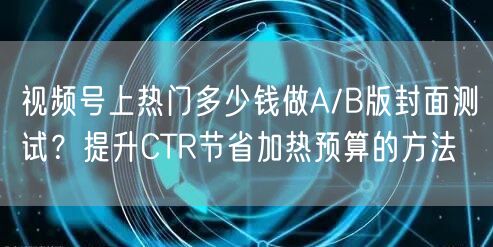 视频号上热门多少钱做A/B版封面测试？提升CTR节省加热预算的方法