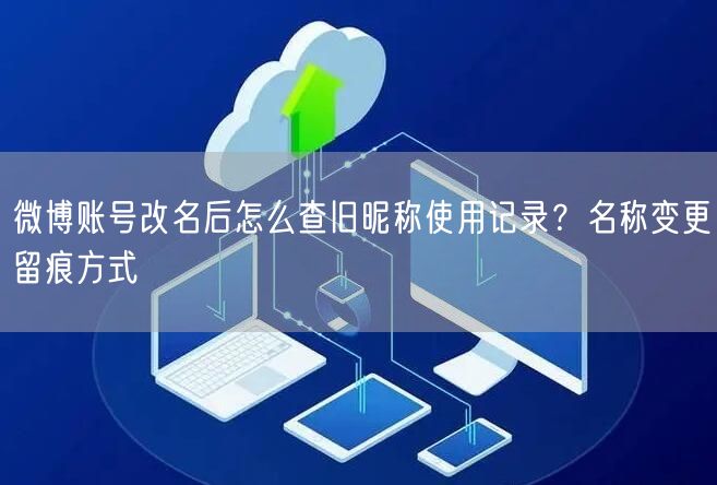 微博账号改名后怎么查旧昵称使用记录？名称变更留痕方式
