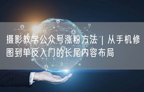 摄影教学公众号涨粉方法｜从手机修图到单反入门的长尾内容布局