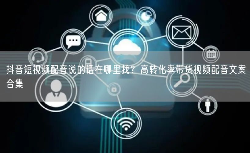 抖音短视频配音说的话在哪里找？高转化率带货视频配音文案合集