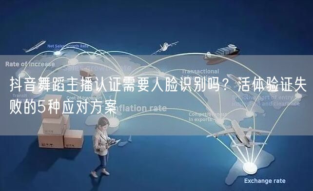 抖音舞蹈主播认证需要人脸识别吗？活体验证失败的5种应对方案