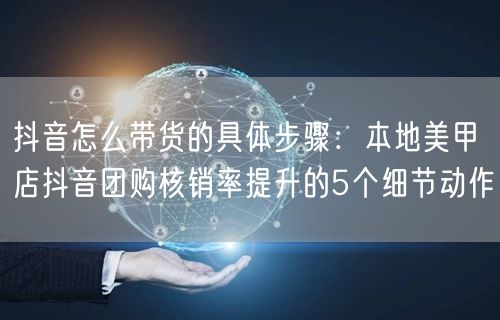 抖音怎么带货的具体步骤：本地美甲店抖音团购核销率提升的5个细节动作