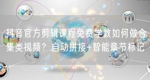 抖音官方剪辑课程免费学教如何做合集类视频？自动拼接+智能章节标记