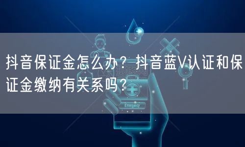 抖音保证金怎么办？抖音蓝V认证和保证金缴纳有关系吗？