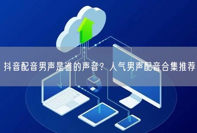 抖音配音男声是谁的声音？人气男声配音合集推荐