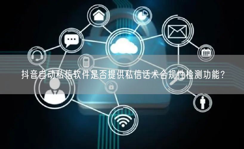抖音自动私信软件是否提供私信话术合规性检测功能？
